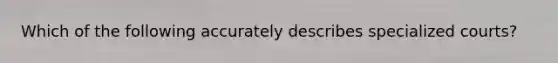 Which of the following accurately describes specialized courts?