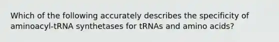 Which of the following accurately describes the specificity of aminoacyl-tRNA synthetases for tRNAs and amino acids?