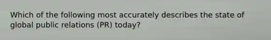 Which of the following most accurately describes the state of global public relations (PR) today?