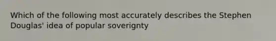 Which of the following most accurately describes the Stephen Douglas' idea of popular soverignty