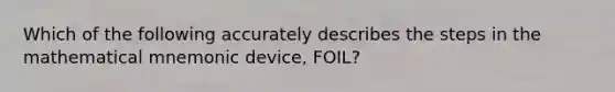 Which of the following accurately describes the steps in the mathematical mnemonic​ device, FOIL?