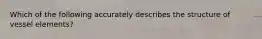 Which of the following accurately describes the structure of vessel elements?