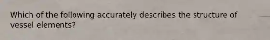 Which of the following accurately describes the structure of vessel elements?