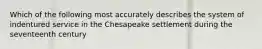 Which of the following most accurately describes the system of indentured service in the Chesapeake settlement during the seventeenth century