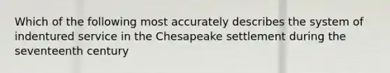 Which of the following most accurately describes the system of indentured service in the Chesapeake settlement during the seventeenth century