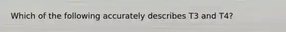 Which of the following accurately describes T3 and T4?
