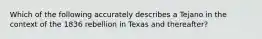 Which of the following accurately describes a Tejano in the context of the 1836 rebellion in Texas and thereafter?