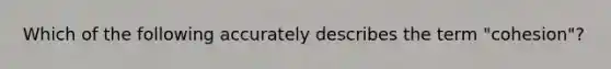 Which of the following accurately describes the term "cohesion"?