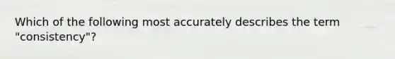 Which of the following most accurately describes the term "consistency"?