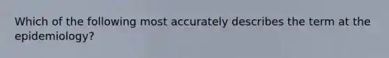 Which of the following most accurately describes the term at the epidemiology?