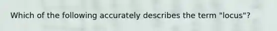 Which of the following accurately describes the term "locus"?