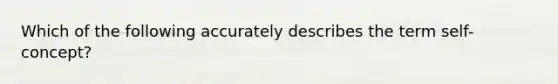 Which of the following accurately describes the term self-concept?