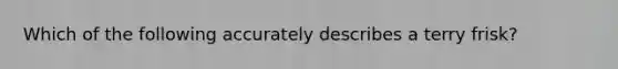 Which of the following accurately describes a terry frisk?