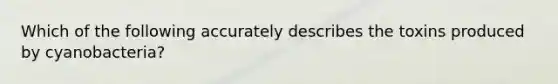Which of the following accurately describes the toxins produced by cyanobacteria?