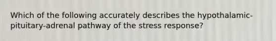 Which of the following accurately describes the hypothalamic-pituitary-adrenal pathway of the stress response?