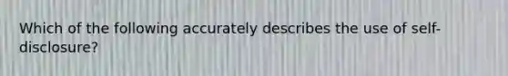 Which of the following accurately describes the use of self-disclosure?