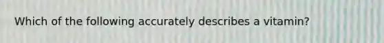 Which of the following accurately describes a vitamin?