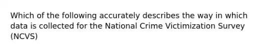 Which of the following accurately describes the way in which data is collected for the National Crime Victimization Survey (NCVS)