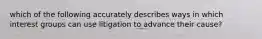 which of the following accurately describes ways in which interest groups can use litigation to advance their cause?