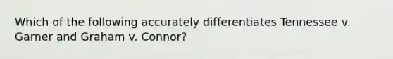 Which of the following accurately differentiates Tennessee v. Garner and Graham v. Connor?