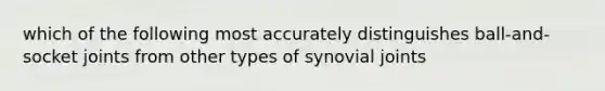 which of the following most accurately distinguishes ball-and-socket joints from other types of synovial joints