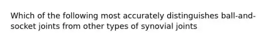 Which of the following most accurately distinguishes ball-and-socket joints from other types of synovial joints