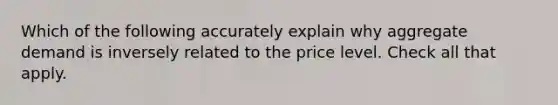 Which of the following accurately explain why aggregate demand is inversely related to the price level. Check all that apply.