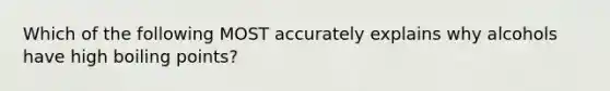 Which of the following MOST accurately explains why alcohols have high boiling points?