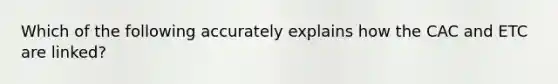 Which of the following accurately explains how the CAC and ETC are linked?