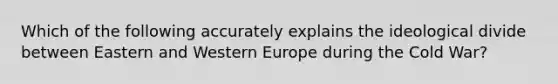 Which of the following accurately explains the ideological divide between Eastern and Western Europe during the Cold War?