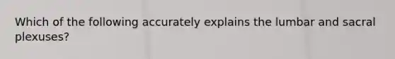 Which of the following accurately explains the lumbar and sacral plexuses?