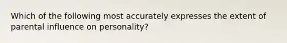 Which of the following most accurately expresses the extent of parental influence on personality?