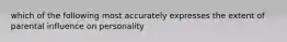 which of the following most accurately expresses the extent of parental influence on personality