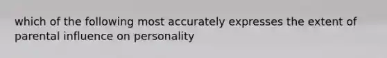 which of the following most accurately expresses the extent of parental influence on personality