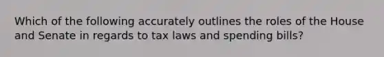 Which of the following accurately outlines the roles of the House and Senate in regards to tax laws and spending bills?