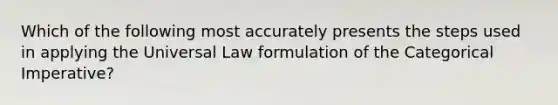 Which of the following most accurately presents the steps used in applying the Universal Law formulation of the Categorical Imperative?