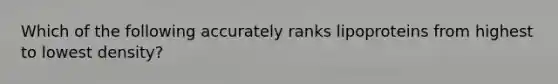 Which of the following accurately ranks lipoproteins from highest to lowest density?