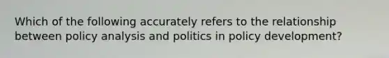 Which of the following accurately refers to the relationship between policy analysis and politics in policy development?