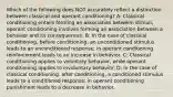 Which of the following does NOT accurately reflect a distinction between classical and operant conditioning? A: Classical conditioning entails forming an association between stimuli; operant conditioning involves forming an association between a behavior and its consequences. B: In the case of classical conditioning, before conditioning, an unconditioned stimulus leads to an unconditioned response; in operant conditioning reinforcement leads to an increase in behavior. C: Classical conditioning applies to voluntary behavior, while operant conditioning applies to involuntary behavior. D: In the case of classical conditioning, after conditioning, a conditioned stimulus leads to a conditioned response; in operant conditioning punishment leads to a decrease in behavior.