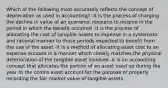 Which of the following most accurately reflects the concept of deprecation as used in accounting? -it is the process of charging the decline in value of an economic resource to income in the period in which the benefit occurred -it is the process of allocating the cost of tangible assets to expense in a systematic and rational manner to those periods expected to benefit from the use of the asset -it is a method of allocating asset cost to an expense account in a manner which closely matches the physical deterioration of the tangible asset involved -it is an accounting concept that allocates the portion of an asset used up during the year to the contra asset account for the purpose of properly recording the fair market value of tangible assets