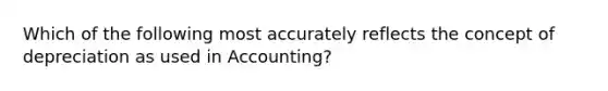 Which of the following most accurately reflects the concept of depreciation as used in Accounting?