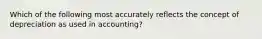 Which of the following most accurately reflects the concept of depreciation as used in accounting?