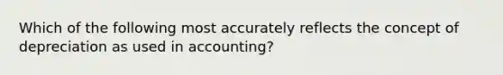 Which of the following most accurately reflects the concept of depreciation as used in accounting?