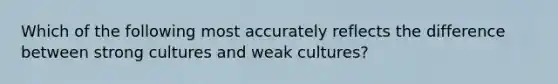 Which of the following most accurately reflects the difference between strong cultures and weak cultures?