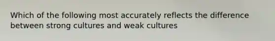 Which of the following most accurately reflects the difference between strong cultures and weak cultures