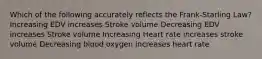 Which of the following accurately reflects the Frank-Starling Law? Increasing EDV increases Stroke volume Decreasing EDV increases Stroke volume Increasing Heart rate increases stroke volume Decreasing blood oxygen increases heart rate