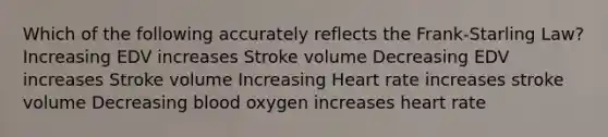 Which of the following accurately reflects the Frank-Starling Law? Increasing EDV increases Stroke volume Decreasing EDV increases Stroke volume Increasing Heart rate increases stroke volume Decreasing blood oxygen increases heart rate