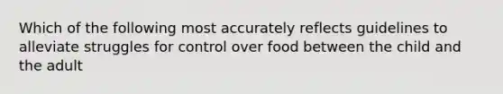 Which of the following most accurately reflects guidelines to alleviate struggles for control over food between the child and the adult