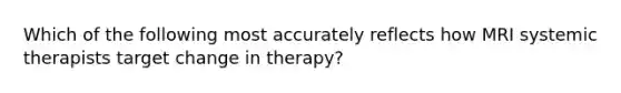 Which of the following most accurately reflects how MRI systemic therapists target change in therapy?