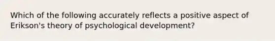 Which of the following accurately reflects a positive aspect of Erikson's theory of psychological development?